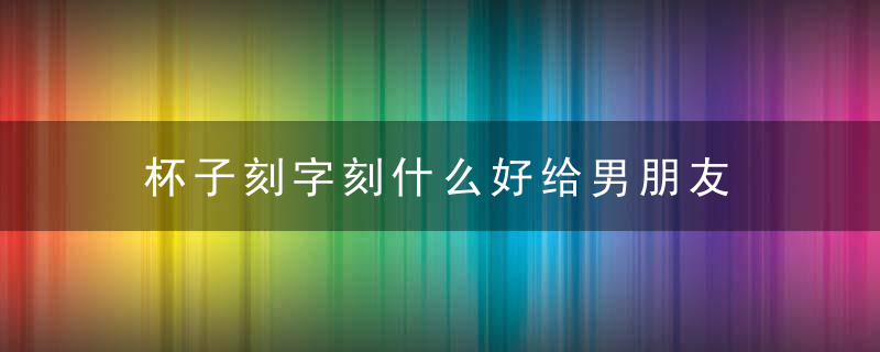 杯子刻字刻什么好给男朋友 杯子刻字刻什么好给男朋友看